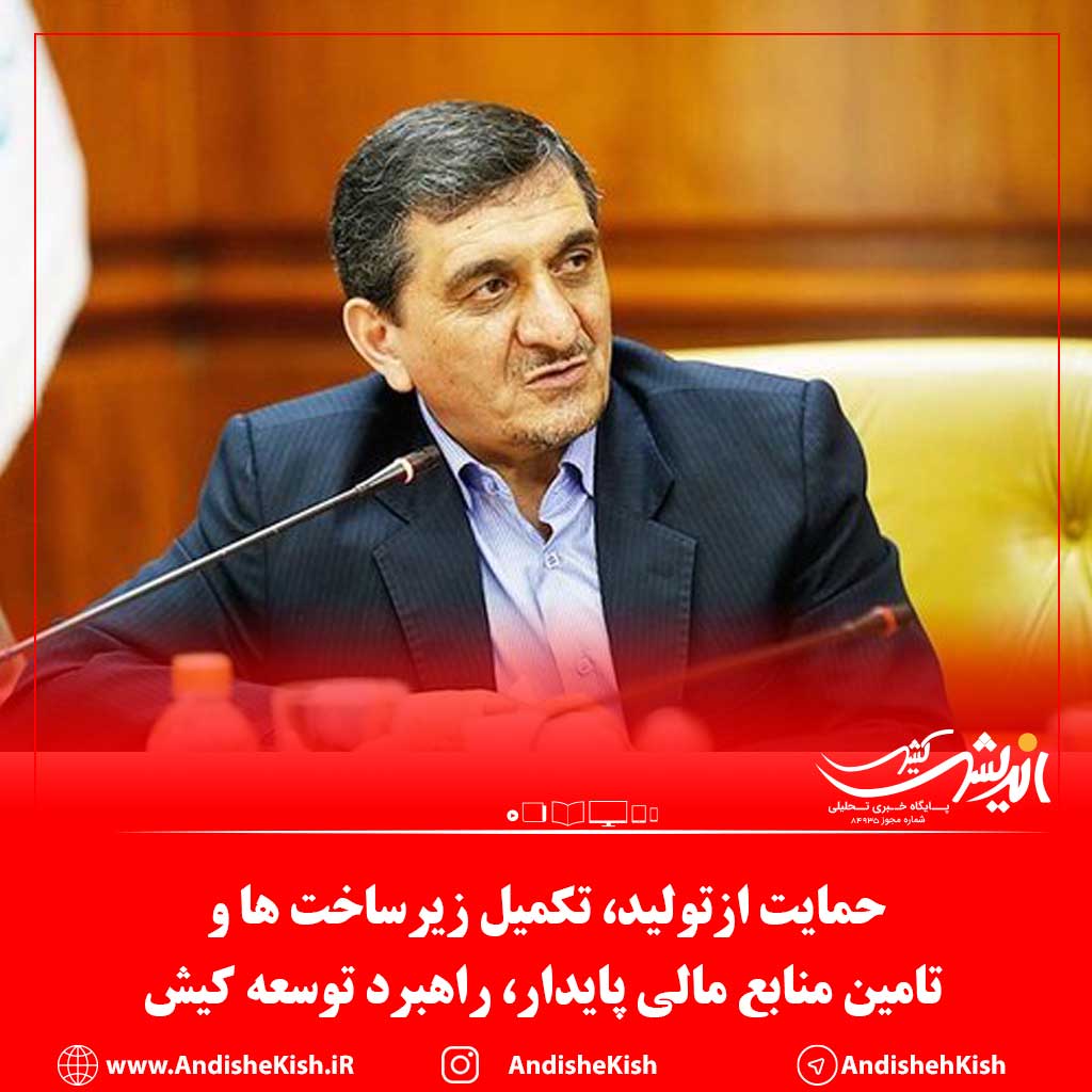 حمایت ازتولید، تکمیل زیرساخت ها و تامین منابع مالی پایدار، راهبرد توسعه کیش