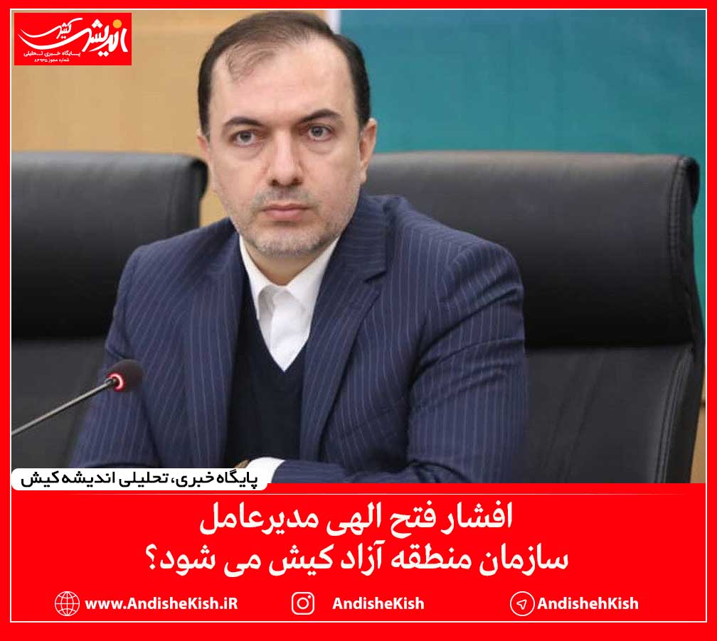 افشار فتح الهی مدیرعامل سازمان منطقه آزاد کیش می شود؟