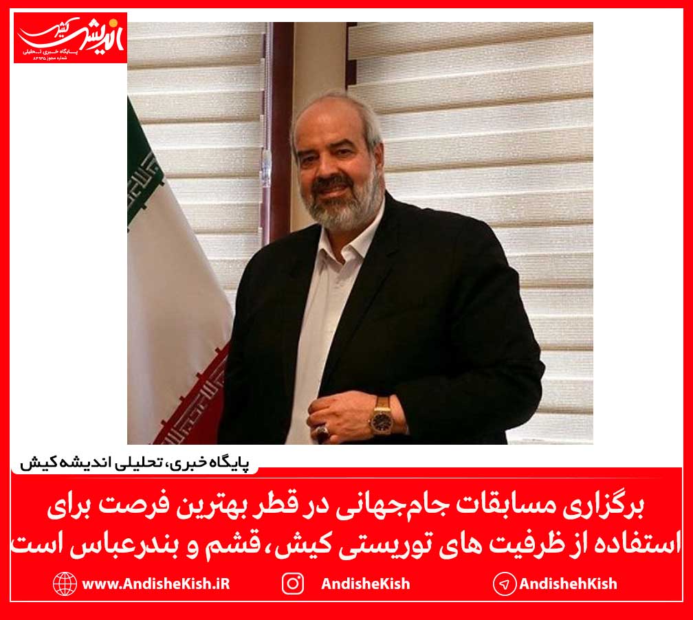 برگزاری مسابقات جام‌جهانی در قطر بهترین فرصت برای استفاده از ظرفیت های توریستی کیش، قشم و بندرعباس است