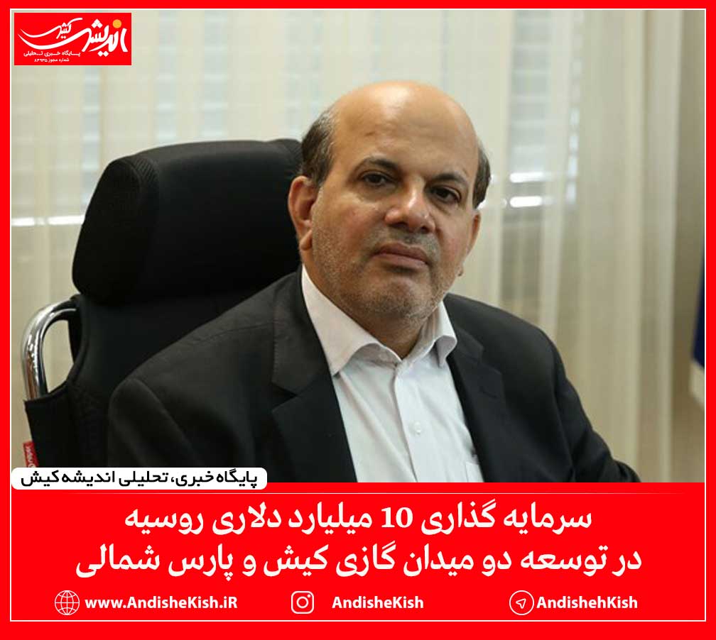 سرمایه گذاری ۱۰ میلیارد دلاری روسیه در توسعه دو میدان گازی کیش و پارس شمالی