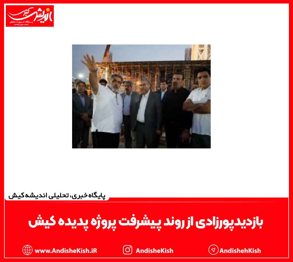 بازدید پورزادی از روند پیشرفت پروژه پدیده کیش