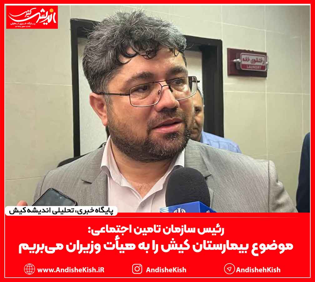 رئیس سازمان تامین اجتماعی: موضوع بیمارستان کیش را به هیأت وزیران می‌بریم