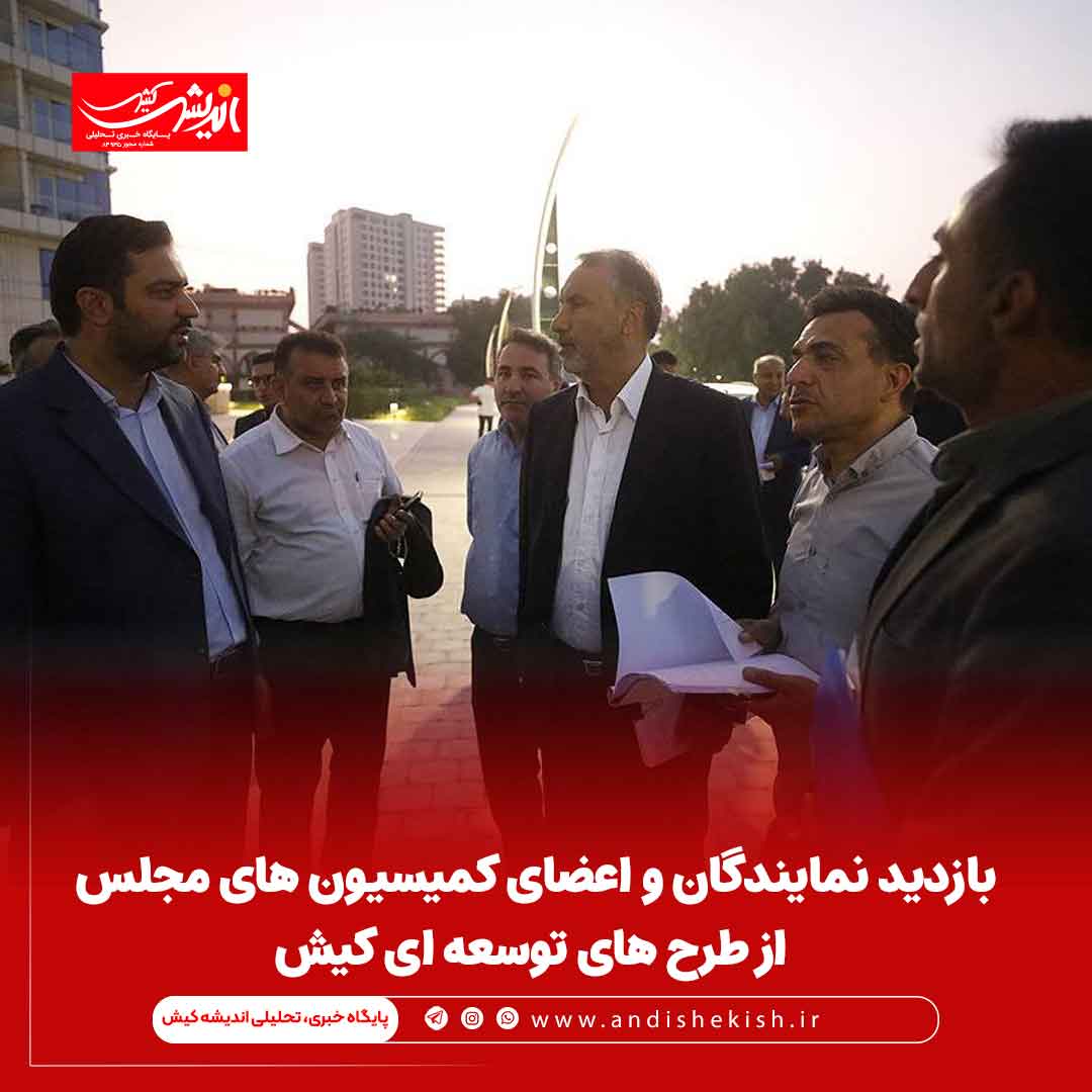 بازدید نمایندگان و اعضای کمیسیون های مجلس از طرح های توسعه ای کیش