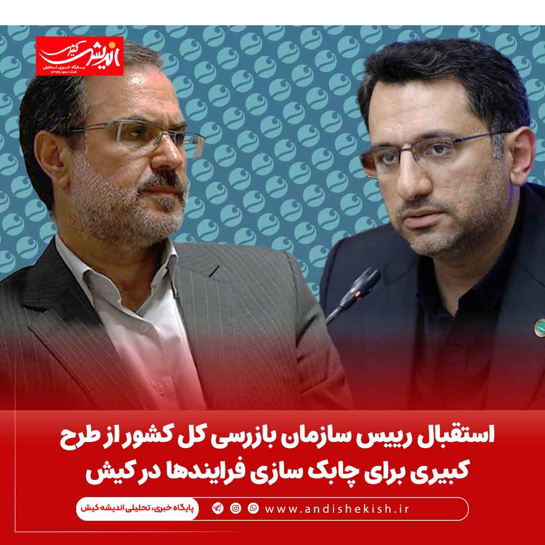 استقبال رییس سازمان بازرسی کل کشور از طرح کبیری برای چابک سازی فرایندها در کیش
