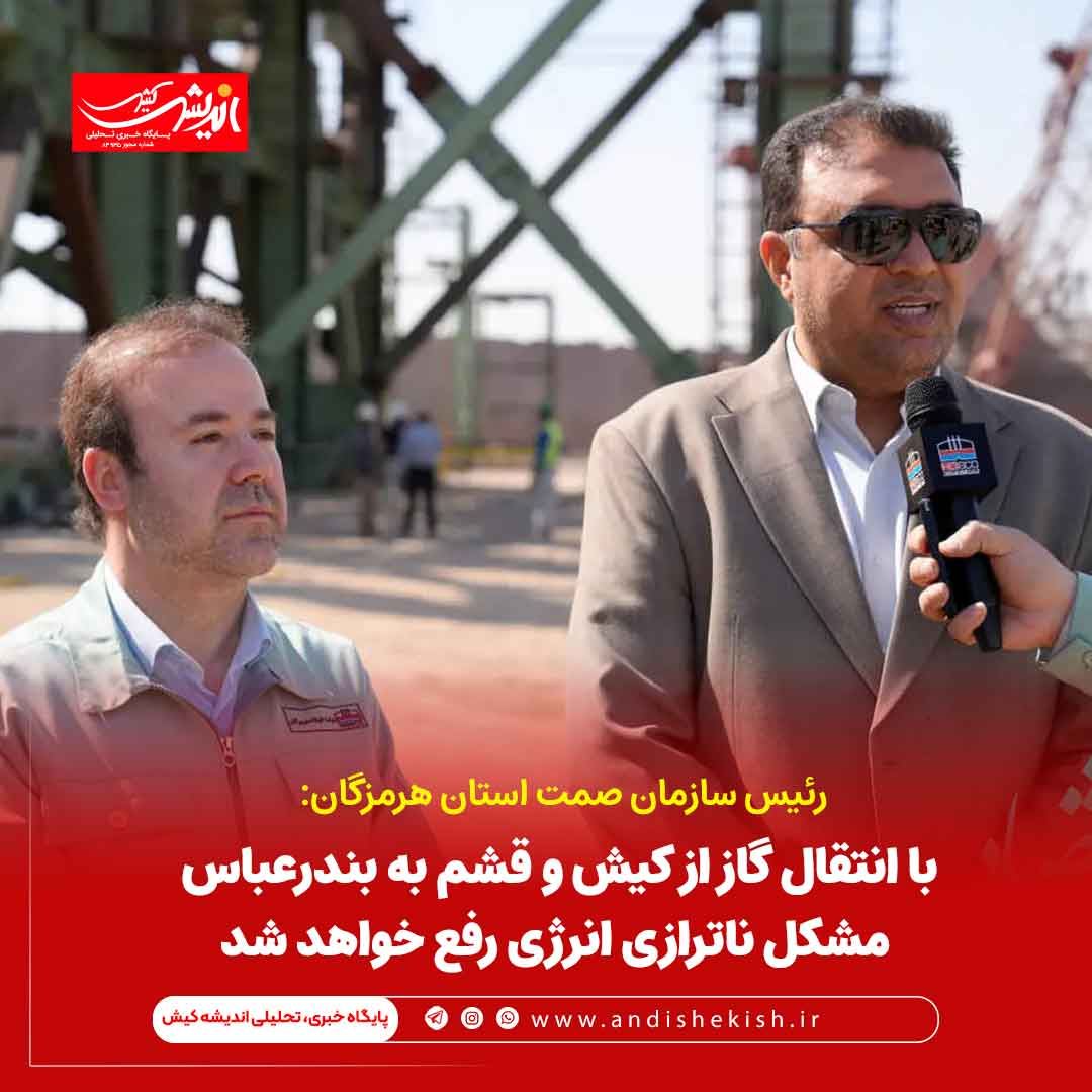 با انتقال گاز از کیش و قشم به بندرعباس، مشکل ناترازی انرژی رفع خواهد شد