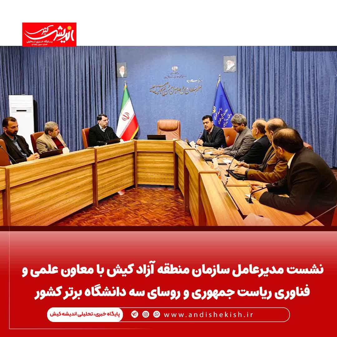 نشست مدیرعامل سازمان منطقه آزاد کیش با معاون علمی و فناوری ریاست جمهوری و روسای سه دانشگاه برتر کشور