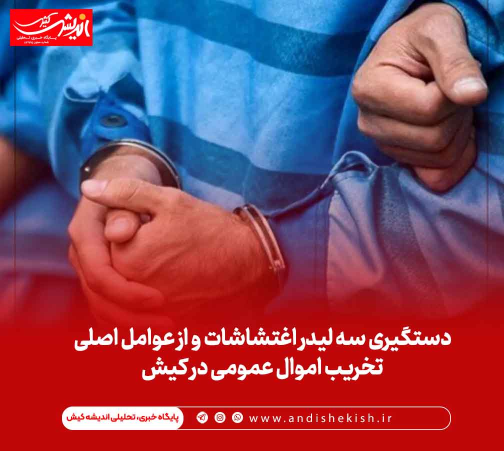 دستگیری سه لیدر اغتشاشات و از عوامل اصلی تخریب اموال عمومی در کیش