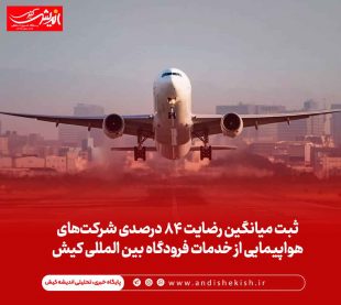 ثبت میانگین رضایت ۸۴ درصدی شرکت‌های هواپیمایی از خدمات فرودگاه بین المللی کیش